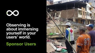 Observing is
about immersing
yourself in your
users’ world.
Sponsor Users
 