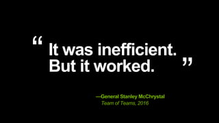 It was inefficient.
But it worked.
—General Stanley McChrystal
Team of Teams, 2016
 