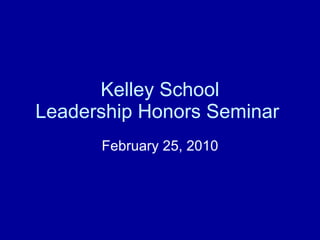 Kelley School Leadership Honors Seminar  February 25, 2010 