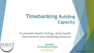 Timebanking Building
Capacity
To promote Health Visiting, drive health
improvement and wellbeing outcomes
timebankinghv
@nusho7
www.nusho.org
Kelley Webb-Martin
 