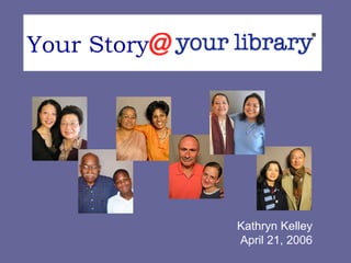 Your Story  @ your library Kathryn Kelley April 21, 2006 