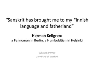 “Sanskrit has brought me to my Finnish
      language and fatherland”
               Herman Kellgren:
  a Fennoman in Berlin, a Humboldtian in Helsinki


                    Łukasz Sommer
                  University of Warsaw
 