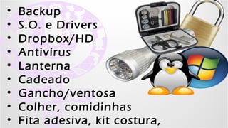 •   Backup
•   S.O. e Drivers
•   Dropbox/HD
•   Antivírus
•   Lanterna
•   Cadeado
•   Gancho/ventosa
•   Colher, comidinhas
•   Fita adesiva, kit- Kellices.com.br - Garotascpbr.com.br
              Kell Bonassoli costura, alfinete
 