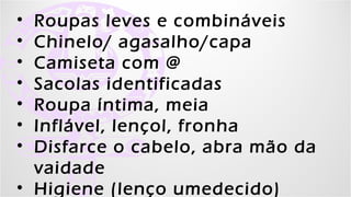 •   Roupas leves e combináveis
•   Chinelo/ agasalho/capa
•   Camiseta com @
•   Sacolas identificadas
•   Roupa íntima, meia
•   Inflável, lençol, fronha
•   Disfarce o cabelo, abra mão da vaidade
•   Higiene (lenço umedecido)
•   Mochila Kell Bonassoli - Kellices.com.br - Garotascpbr.com.br
              extra
 