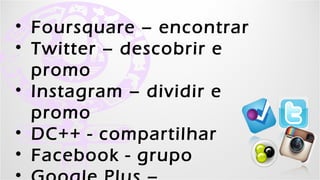 •   Foursquare – encontrar
•   Twitter – descobrir e promo
•   Instagram – dividir e promo
•   DC++ - compartilhar
•   Facebook - grupo
•   Google Plus – comunidade
•   Cartão/adesivo
           Kell Bonassoli - Kellices.com.br - Garotascpbr.com.br
 