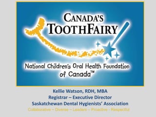 Collaborative ~ Diverse ~ Leaders – Proactive - Respectful
Kellie Watson, RDH, MBA
Registrar – Executive Director
Saskatchewan Dental Hygienists’ Association
 