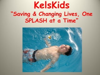 KelsKids
“Saving & Changing Lives, One
     SPLASH at a Time”
 