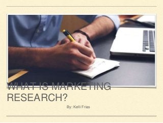 WHAT IS MARKETING
RESEARCH?
By: Kelli Frias
 