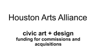 civic art + design
funding for commissions and
acquisitions
Houston Arts Alliance
 