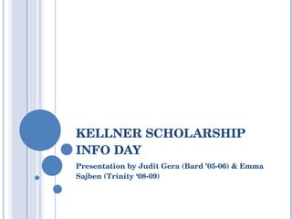 KELLNER SCHOLARSHIP INFO DAY Presentation by Judit Gera  ( Bard ’ 05-06)  & Emma Sajben  ( Trinity ‘08-09 ) 