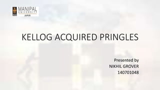 KELLOG ACQUIRED PRINGLES
Presented by
NIKHIL GROVER
140701048
 