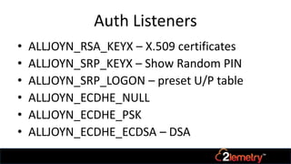 Auth Listeners
• ALLJOYN_RSA_KEYX – X.509 certificates
• ALLJOYN_SRP_KEYX – Show Random PIN
• ALLJOYN_SRP_LOGON – preset U/P table
• ALLJOYN_ECDHE_NULL
• ALLJOYN_ECDHE_PSK
• ALLJOYN_ECDHE_ECDSA – DSA
 