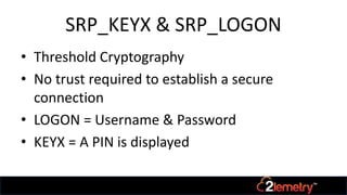 SRP_KEYX & SRP_LOGON
• Threshold Cryptography
• No trust required to establish a secure
connection
• LOGON = Username & Password
• KEYX = A PIN is displayed
 