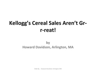 Kellogg’s Cereal Sales Aren’t Grr-reat!
by
Howard Davidson, Arlington, MA

Slide By :- Howard Davidson Arlington MA

 
