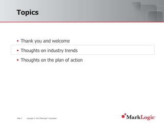 Slide 6 Copyright © 2010 MarkLogic® Corporation.
Topics
 Thank you and welcome
 Thoughts on industry trends
 Thoughts on the plan of action
 