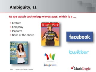 Slide 9 Copyright © 2010 MarkLogic® Corporation.
Ambiguity, II
 Feature
 Company
 Platform
 None of the above
As we watch technology waves pass, which is a …
 