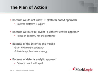 Slide 18 Copyright © 2010 MarkLogic® Corporation.
The Plan of Action
 Because we do not know  platform-based approach
 ...