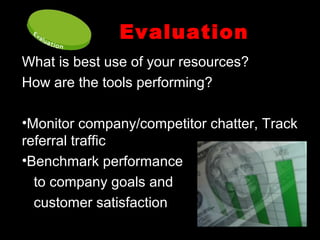 Evaluation
What is best use of your resources?
How are the tools performing?
•Monitor company/competitor chatter, Track
referral traffic
•Benchmark performance
to company goals and
customer satisfaction
 