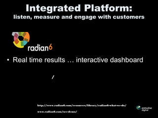 – http://
• Real time results … interactive dashboard
Integrated Platform:
listen, measure and engage with customers
/
http://www.radian6.com/resources/library/radian6-what-we-do/
www.radian6.com/see-demo/
 