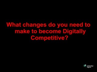 What changes do you need to
make to become Digitally
Competitive?
 