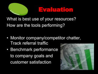 Evaluation
What is best use of your resources?
How are the tools performing?

• Monitor company/competitor chatter,
  Track referral traffic
• Benchmark performance
  to company goals and
  customer satisfaction
 