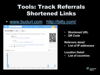 Tools: Track Referrals
       Shortened Links
• www.budurl.com http://bitly.com/

                            •   Shortened URL
                            •   QR Code

                            Referrers detail
                            • List of IP addresses

                            Location Detail
                            • List of countries
 