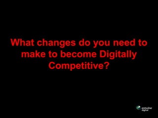 What changes do you need to
 make to become Digitally
       Competitive?
 