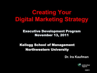 Creating Your
Digital Marketing Strategy
  Executive Development Program
        November 13, 2011


 Kellogg School of Management
    Northwestern University

                       Dr. Ira Kaufman


                                   ©2011
 