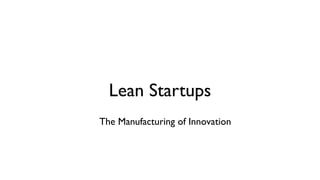 Lean Startups
The Manufacturing of Innovation
 