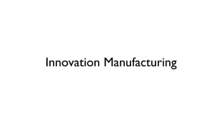 Innovation Manufacturing
Repeatable process for creating market accepted innovation
 