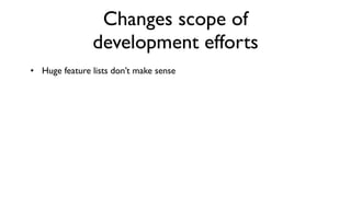 Changes scope of
               development efforts
• Huge feature lists don’t make sense
 