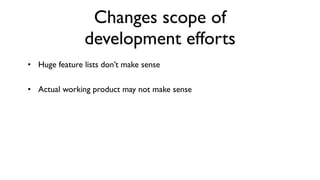 Changes scope of
               development efforts
• Huge feature lists don’t make sense

• Actual working product may no...
