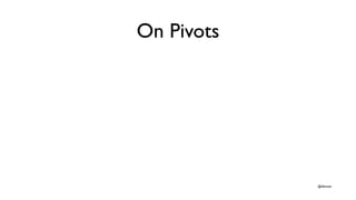 On Pivots
• Pivots are restatements of your business model; not synonymous with
  product change




                     ...