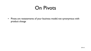 On Pivots
• Pivots are restatements of your business model; not synonymous with
  product change

• Pivots are a consequen...