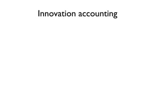Innovation accounting
• Establish the Baseline
  • Build the minimum viable product
  • Measure how customers behave right...