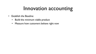 Innovation accounting
• Establish the Baseline
  • Build the minimum viable product
  • Measure how customers behave right...