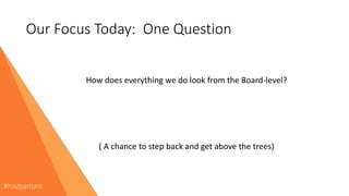 Our Focus Today: One Question
How does everything we do look from the Board-level?
( A chance to step back and get above the trees)
 