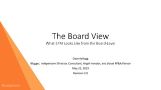 The Board View
What EPM Looks Like from the Board-Level
Dave Kellogg
Blogger, Independent Director, Consultant, Angel Investor, and closet FP&A Person
May 22, 2019
Revision 2.0
 