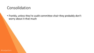 Consolidation
• Frankly, unless they’re audit committee chair they probably don’t
worry about it that much
 