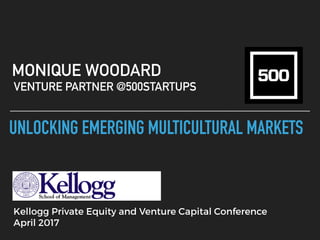 UNLOCKING EMERGING MULTICULTURAL MARKETS
MONIQUE WOODARD
VENTURE PARTNER @500STARTUPS
Kellogg Private Equity and Venture Capital Conference 
April 2017
 