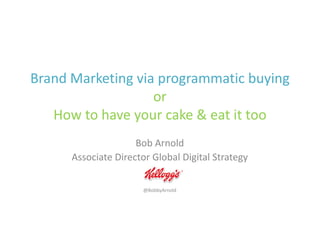 Brand Marketing via programmatic buying
or
How to have your cake & eat it tooHow to have your cake & eat it too
Bob Arnold
Associate Director Global Digital Strategy
@BobbyArnold
 