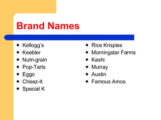 Brand Names Kellogg’s Keebler Nutri-grain Pop-Tarts Eggo Cheez-It Special K Rice Krispies Morningstar Farms Kashi Murray Austin Famous Amos 