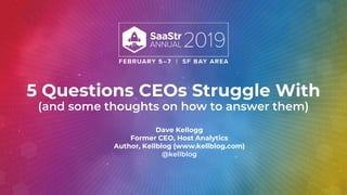 5 Questions CEOs Struggle With
(and some thoughts on how to answer them)
Dave Kellogg
Former CEO, Host Analytics
Author, Kellblog (www.kellblog.com)
@kellblog
 