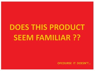 DOES THIS PRODUCT
SEEM FAMILIAR ??
OFCOURSE IT DOESN’T…

 