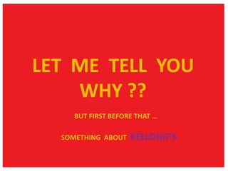 LET ME TELL YOU
WHY ??
BUT FIRST BEFORE THAT …

SOMETHING ABOUT

KELLOGG’S

 