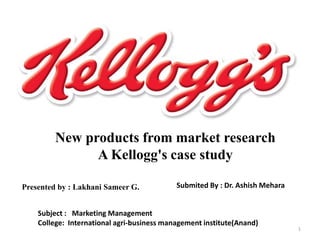 New products from market research
A Kellogg's case study
Presented by : Lakhani Sameer G. Submited By : Dr. Ashish Mehara
Subject : Marketing Management
College: International agri-business management institute(Anand)
1
 