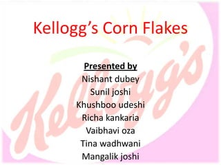 Kellogg’s Corn Flakes
       Presented by
      Nishant dubey
         Sunil joshi
     Khushboo udeshi
      Richa kankaria
       Vaibhavi oza
      Tina wadhwani
      Mangalik joshi
 
