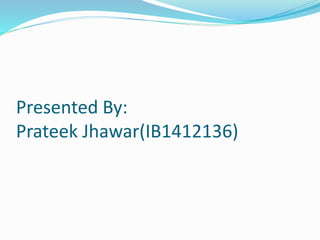 Presented By:
Prateek Jhawar(IB1412136)
 