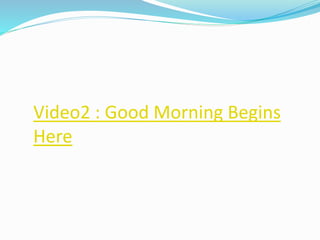 Video2 : Good Morning Begins
Here
 