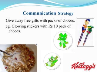 Communication Strategy
Give away free gifts with packs of chocos.
eg. Glowing stickers with Rs.10 pack of
chocos.
 